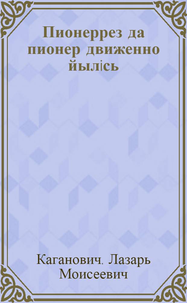 Пионеррез да пионер движенно йылiсь : сьорнiез да статтаез: Л. М. Кагановичлöн, П. П. Постышевлöн, М. И. Калининлöн и др. = О пионерах и пионердвижении