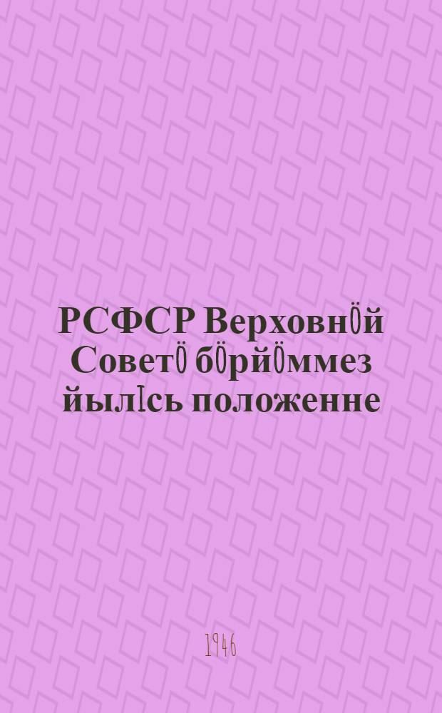 РСФСР Верховнöй Советö бöрйöммез йылiсь положенне : утв. РСФСР Верх. Совет Президиум указöн ноябрь 26 лунö 1946 г = Положение о выборах в Верховный Совет РСФСР