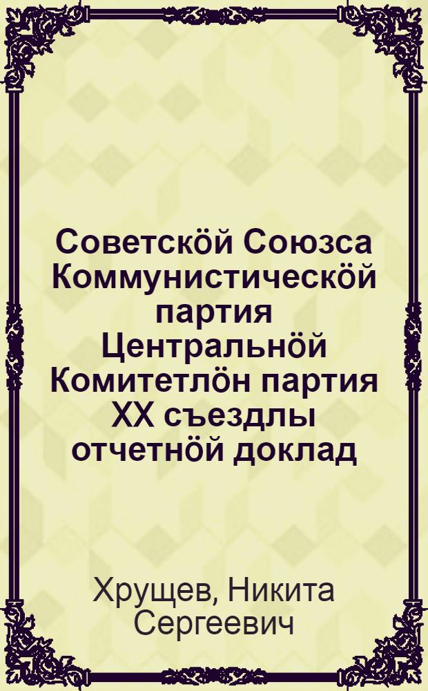 Советскöй Союзса Коммунистическöй партия Центральнöй Комитетлöн партия XX съездлы отчетнöй доклад, 1956 вося февраль 14 лун = Отчетный доклад Центрального Комитета Коммунистической партии Советског Союза ХХ съезду партии