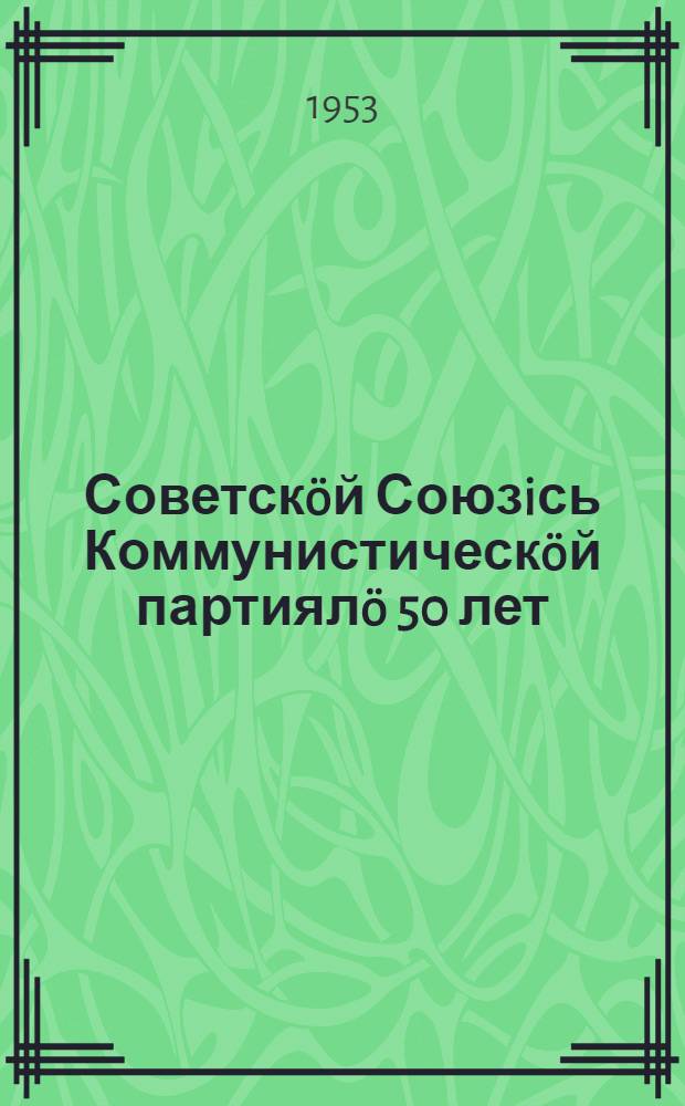 Советскöй Союзiсь Коммунистическöй партиялö 50 лет (1903-1953) : КПСС ЦК-лöн Пропаганда и агитация отд. и КПСС ЦК бердын Маркслöн-Энгельслöн-Ленинлöн-Сталинлöн ин-тлöн = Пятьдесят лет Коммунистической партии Советского Союза (1903-1953)