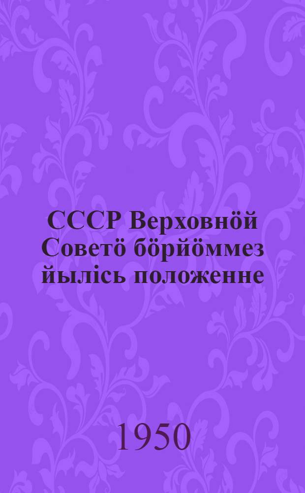 СССР Верховнöй Советö бöрйöммез йылiсь положенне : утв. СССР Верховнöй Совет Президиум Указöн янв. 9 луно 1950 г = Положение о выборах в Верховный Совет СССР