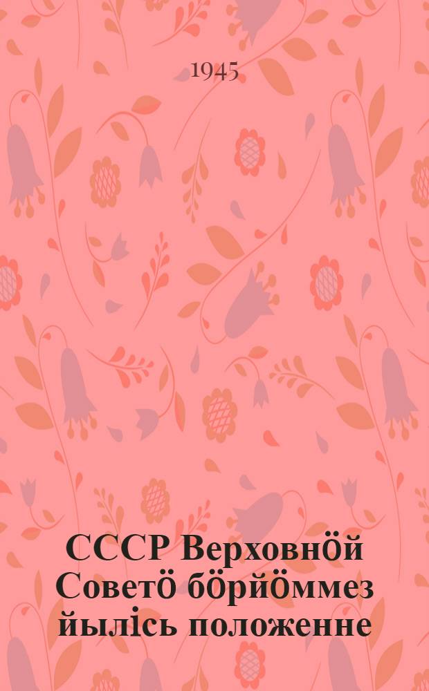 СССР Верховнöй Советö бöрйöммез йылiсь положенне : утв. СССР Верховнöй Совет Президиум Указöн окт. 11 лунö 1945 г. = Положение о выборах в Верховный Совет СССР