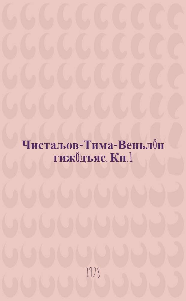 Чистаљов-Тима-Веньл&ouml;н гиж&ouml;дъяс. Кн. 1 : Мурт&ouml;са да мурт&ouml;ст&ouml;м-лыдд&ouml;гъяс