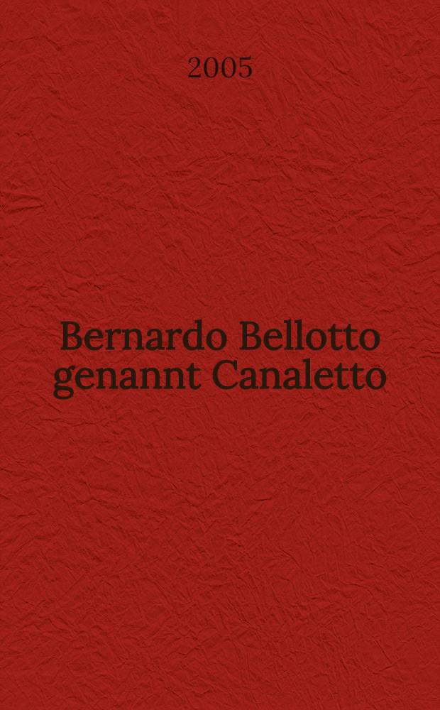 Bernardo Bellotto genannt Canaletto : europäische Veduten : eine Ausstellung des Kunsthistorischen Museums Wien, Kunsthistorisches Museum, 16. März bis 19. Juni 2005 : Katalog = Бернардо Беллотто, прозванный Каналетто.