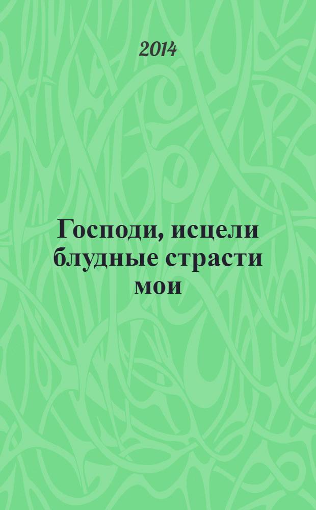Господи, исцели блудные страсти мои : сборник