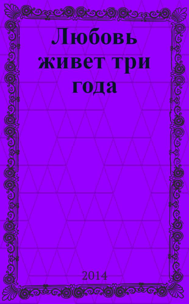 Любовь живет три года : роман