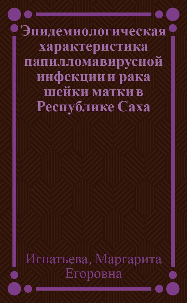 Эпидемиологическая характеристика папилломавирусной инфекции и рака шейки матки в Республике Саха (Якутия) : автореф. дис. на соиск. учен. степ. к. м. н. : специальность 14.02.02 <Эпидемиология>