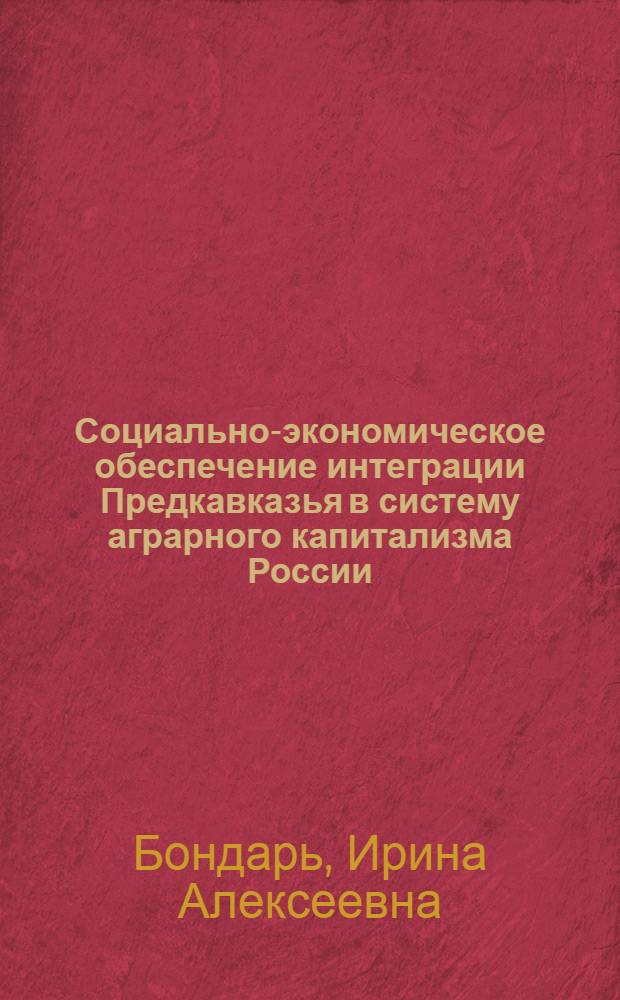 Социально-экономическое обеспечение интеграции Предкавказья в систему аграрного капитализма России: вторая половина XIX-начало XX века (на примере Ставрополья и Кубани) : автореф. на соиск. уч. степ. д. ист. н. : специальность 07.00.02 <Отечественная история>