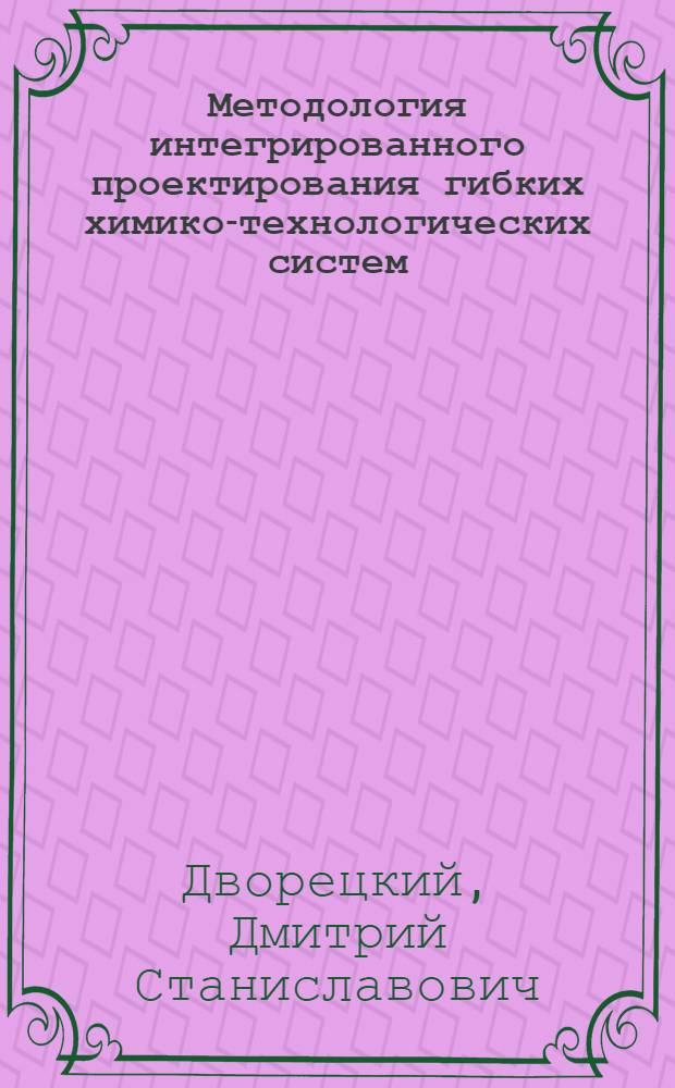 Методология интегрированного проектирования гибких химико-технологических систем (на примере непрерывных и периодических процессов малотоннажных химических производств) : автореф. дис. на соиск. учен. степ. д. т. н. : специальность 05.17.08 <Процессы и аппараты химических технологий> ; специальность 05.13.01 <Системный анализ, управление и обработка информации по отраслям>