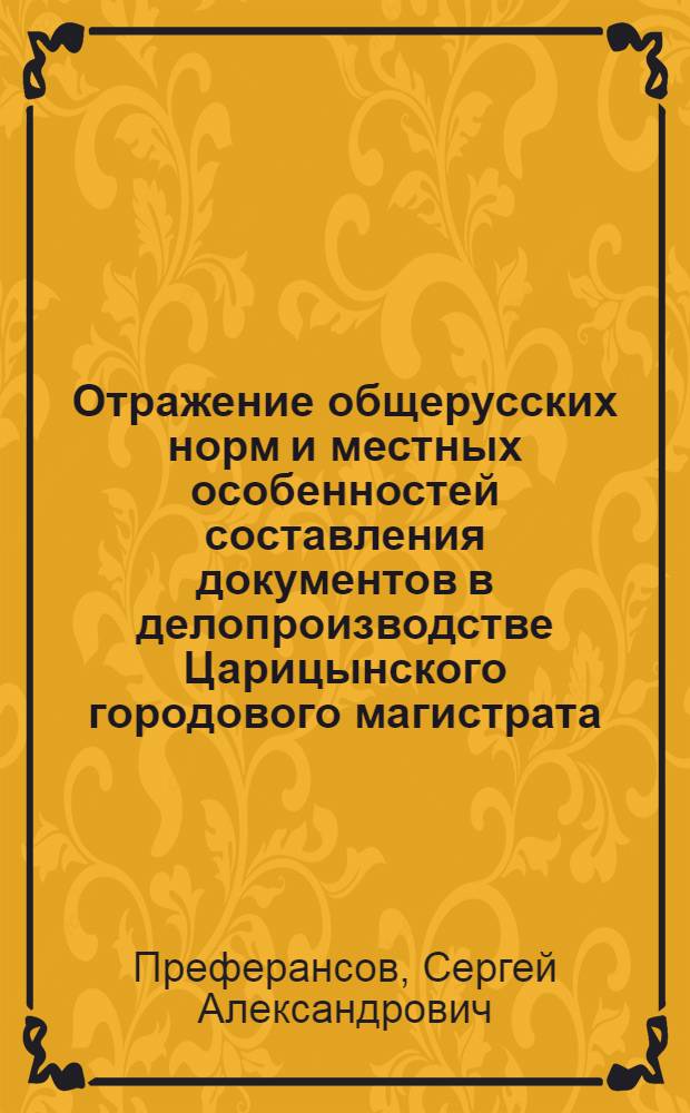 Отражение общерусских норм и местных особенностей составления документов в делопроизводстве Царицынского городового магистрата (на материале источников конца XVIII века) : автореф. дис. на соиск. учен. степ. к. филол. н. : специальность 05.25.02 <Документалистика, документоведение, архивоведение>