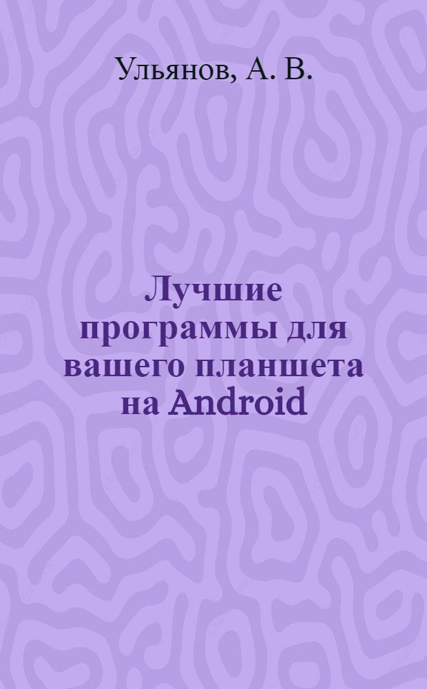 Лучшие программы для вашего планшета на Android : используем свой планшетник на 100% : отличный самоучитель по лучшим программам для планшетного компьютера, работающем на базе Android