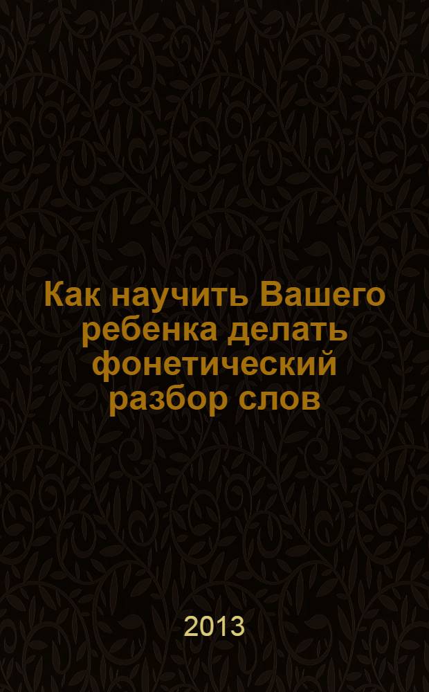 Как научить Вашего ребенка делать фонетический разбор слов : пособие для детей, их родителей и учителей начальных классов