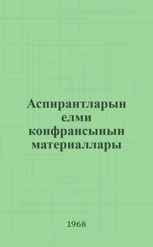 Аспирантларын елми конфрансынын материаллары = Материалы научных конференций аспирантов : (1966-1967)