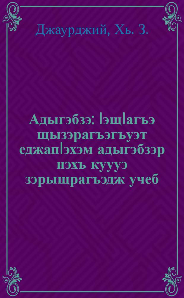 Адыгэбзэ : IэщIагъэ щызэрагъэгъуэт еджапIэхэм адыгэбзэр нэхъ куууэ зэрыщрагъэдж учеб = Кабардинский язык