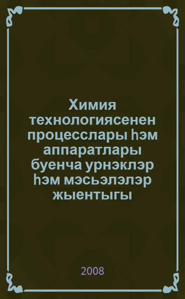 Химия технологиясенен процесслары hэм аппаратлары буенча урнэклэр hэм мэсьэлэлэр жыентыгы : укыту эсбабы : русчадан тэржемэ = Примеры и задачи по курсу процессов и аппаратов химической технологии