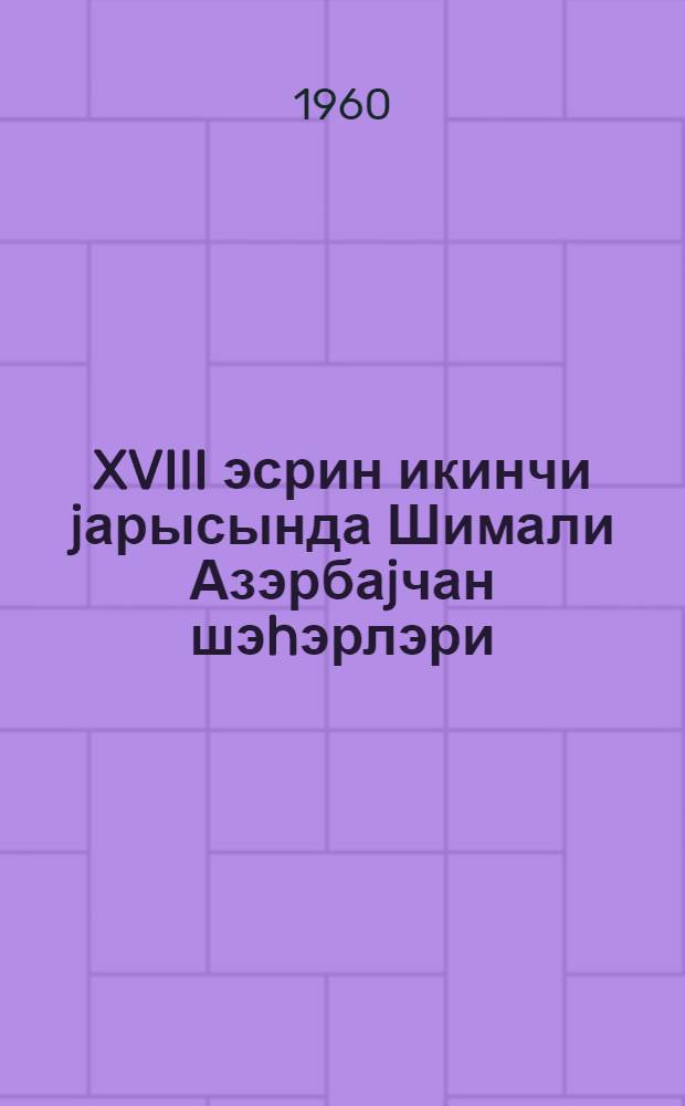 XVIII эсрин икинчи jарысында Шимали Азэрбаjчан шэhэрлэри = Города Северного Азербайджана во второй половине XVIII века