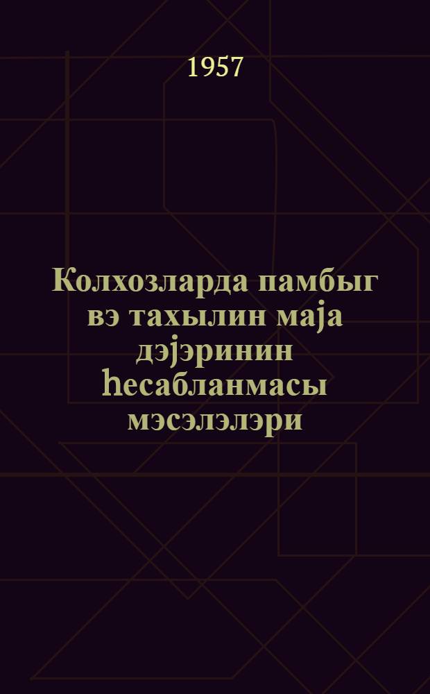 Колхозларда памбыг вэ тахылин маjа дэjэринин hесабланмасы мэсэлэлэри = Вопросы исчесления себестоимости хлопка-сырца и зерна в колхозах