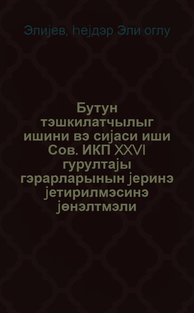 Бутун тэшкилатчылыг ишини вэ сиjаси иши Сов. ИКП XXVI гурултаjы гэрарларынын jеринэ jетирилмэсинэ jөнэлтмэли : Азэрб. КП МК пленумунда мэ'рузэ 15 маj 1981 чи ил : Азэрб. КП МК пленумунун гэрары = Всю организаторскую и политическую работу на выполнение решений XXVI съезда КПСС