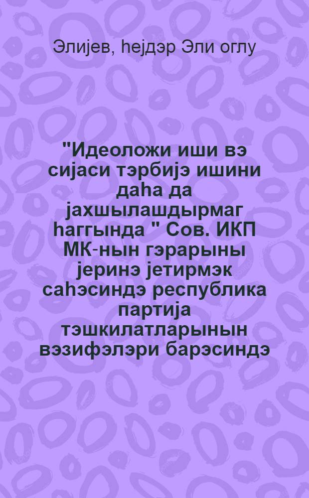 "Идеоложи иши вэ сиjаси тэрбиjэ ишини даhа да jахшылашдырмаг hаггында " Сов. ИКП МК-нын гэрарыны jеринэ jетирмэк саhэсиндэ республика партиjа тэшкилатларынын вэзифэлэри барэсиндэ : Азэрб. КП МК пленумунда мэ'рузэ 17 иjул 1979-чи ил = О задачах партийных организаций республики по выполнению постановления ЦК КПСС "О дальнейших улучшении идеологической политиковоспитательной работы"