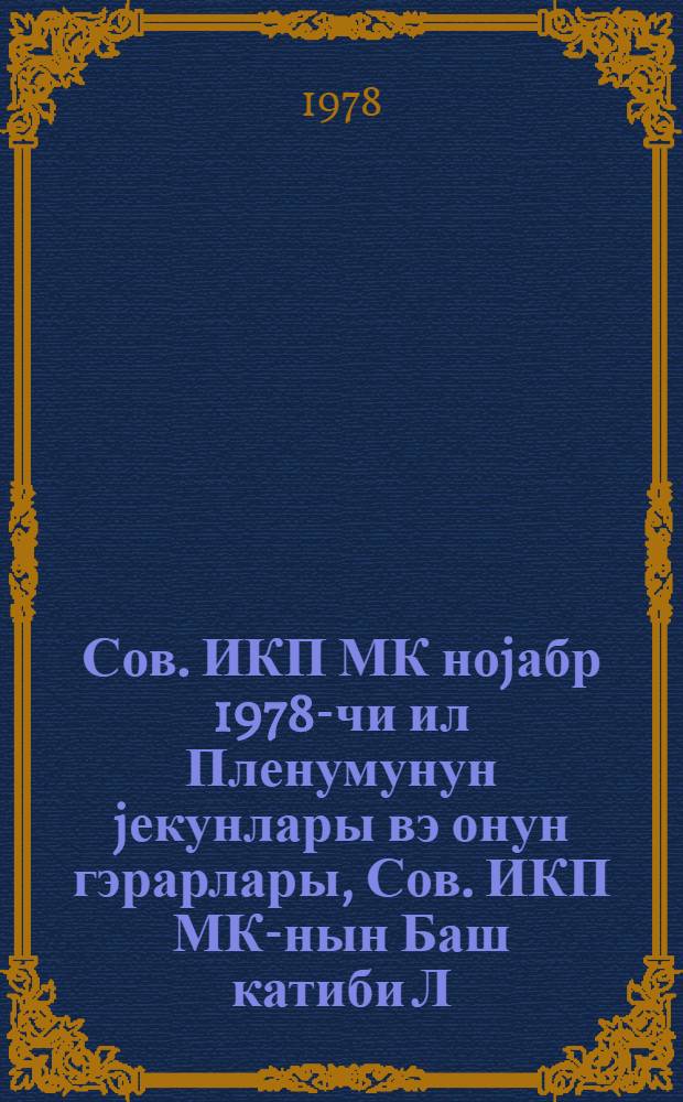 Сов. ИКП МК ноjабр 1978-чи ил Пленумунун jекунлары вэ онун гэрарлары, Сов. ИКП МК-нын Баш катиби Л. И. Брежнев jол. пленумдакы чыхышындан ирэли кэлэн вэзифэлэр hаггында = Азэрб. КП МК пленумунда мэ'рузэ, 14 дек. 1978-чи ил : Азэрб, КП МК пленумунун гэрары = Об итогах ноябрьского (1978 г.) пленума ЦК КПСС и задачах республиканской партийной организации, вытекающих из его решений и выступления на Пленуме Генералного секретаря ЦК тов. Л. И. Брежнева