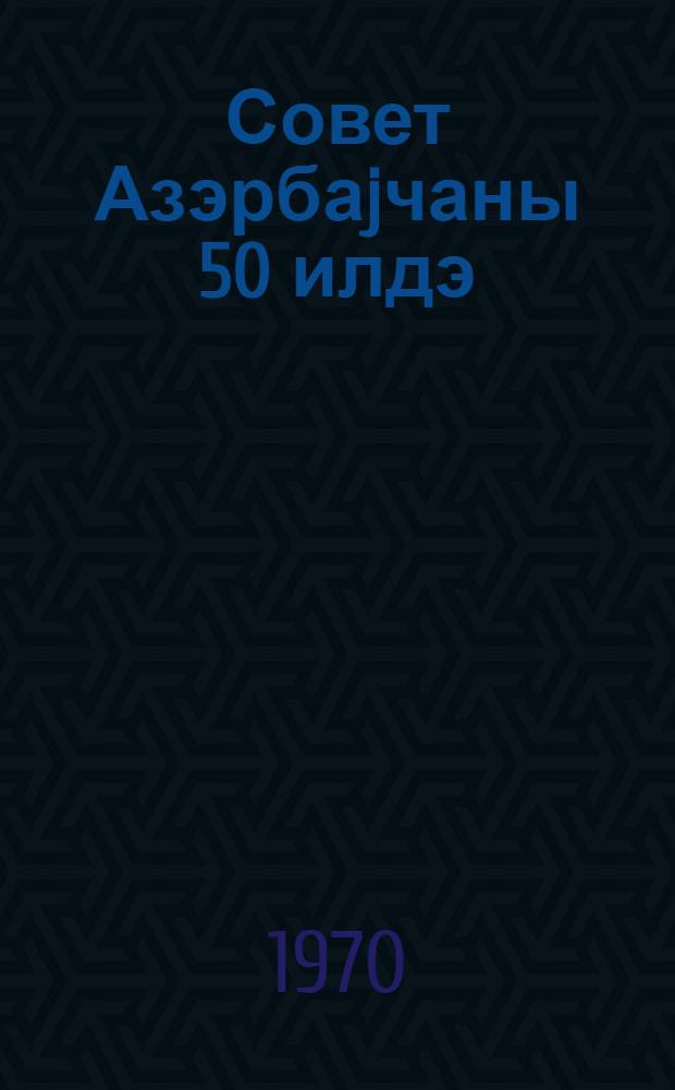 Совет Азэрбаjчаны 50 илдэ = Советскому Азербайджану - 50 лет