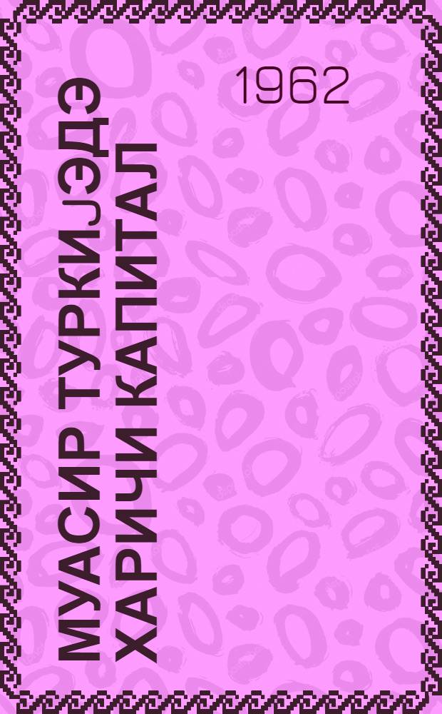 Муасир Туркиjэдэ харичи капитал : икинчи дунjа муhарибэсиндэн сонра = Иностранный капитал в современной Турции
