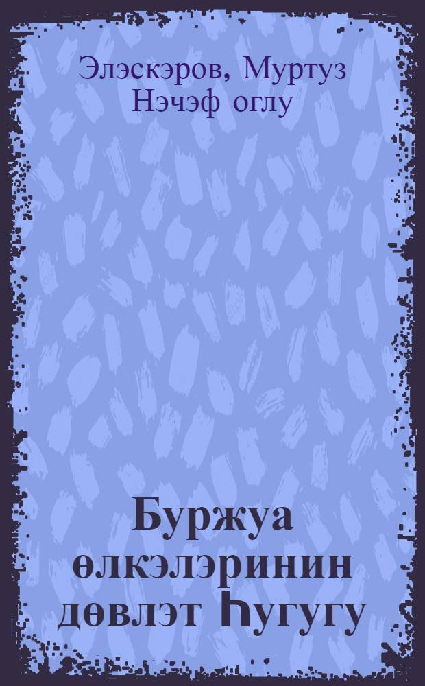 Буржуа өлкэлэринин дөвлэт hугугу : (умуми hиссэ) = [Государственное право буржуазных стран]