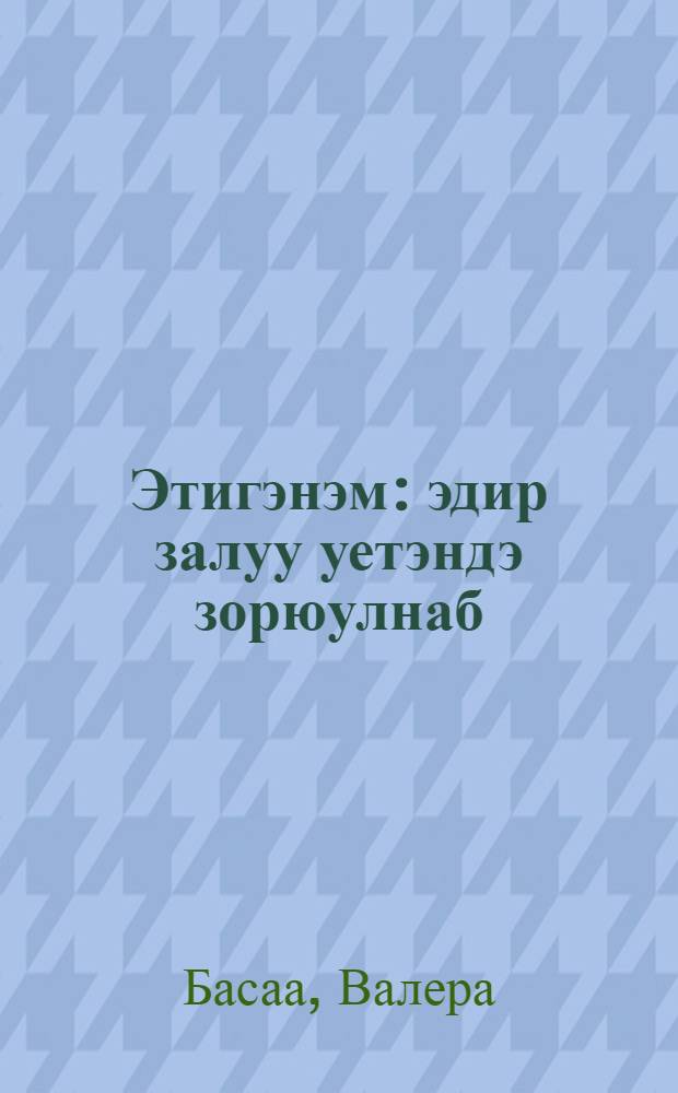 Этигэнэм : эдир залуу уетэндэ зорюулнаб