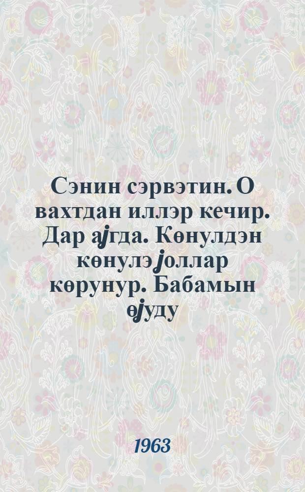 Сэнин сэрвэтин. О вахтдан иллэр кечир. Дар аjгда. Көнулдэн көнулэ jоллар көрунур. Бабамын өjуду. Деjилми : [ше'р]. Вэфалы достлар : бир парча = Богатство твое