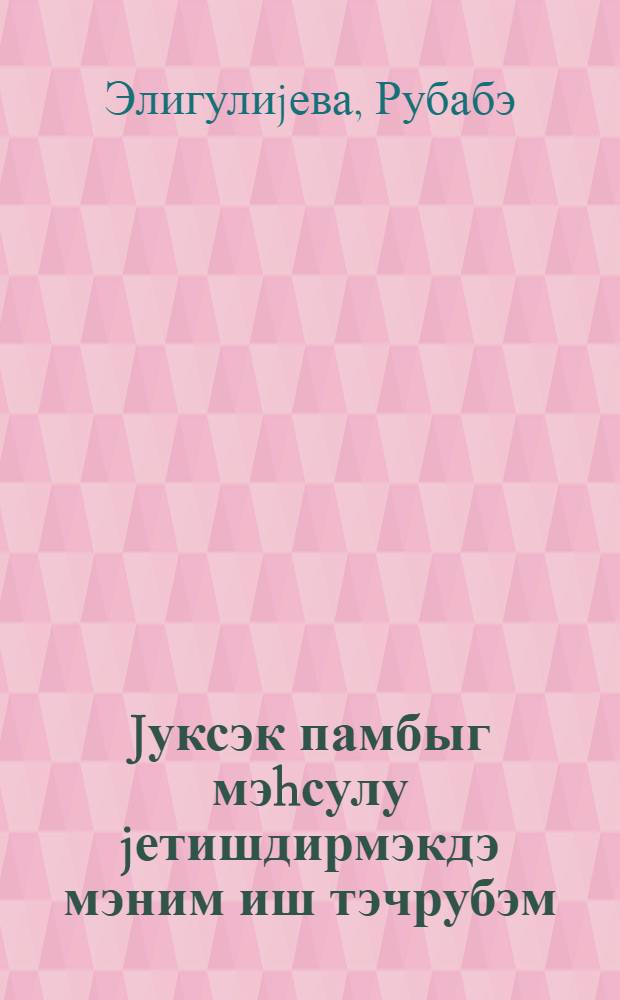 Jуксэк памбыг мэhсулу jетишдирмэкдэ мэним иш тэчрубэм : (охунмуш муhазирэнин стенограмы) = Мой опыт работы по выращиванию высокого урожая хлопка