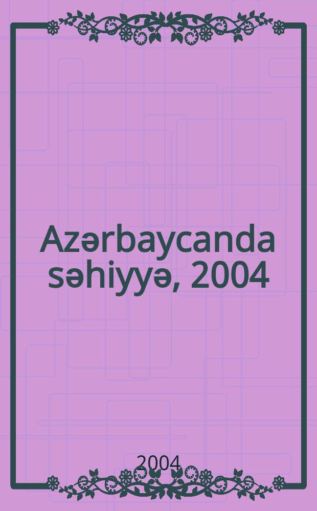 Azәrbaycanda sәhiyyә, 2004 = Health care in Azerbaijan, 2004 : statistik mәcmuә = [Здравоохранение в Азербайджане, 2004