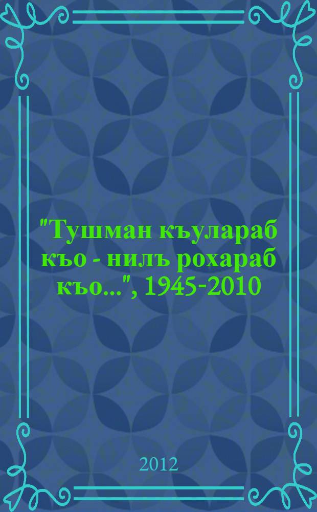 "Тушман къулараб къо - нилъ рохараб къо...", 1945-2010 : ватIанияб рагъул, соназул, кучIдул, хитIабал, насихIатал = ["Враг никогда не согнет нас..."