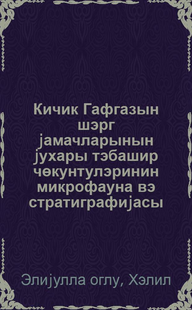Кичик Гафгазын шэрг jамачларынын jухары тэбашир чөкунтулэринин микрофауна вэ стратиграфиjасы : (Агчакэнд, Мардакерт вэ Мартуни чөкэклэри) = Стратиграфия и микрофауна верхнемеловых отложений восточного склона Малого Кавказа