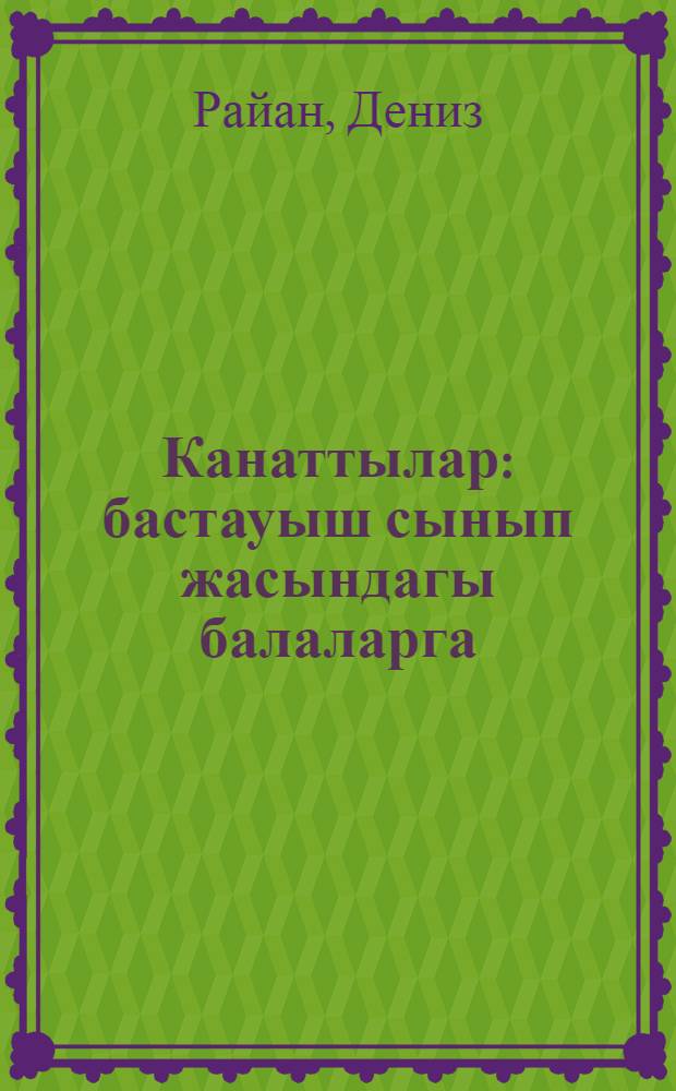 Канаттылар : бастауыш сынып жасындагы балаларга = [Крылатые создания