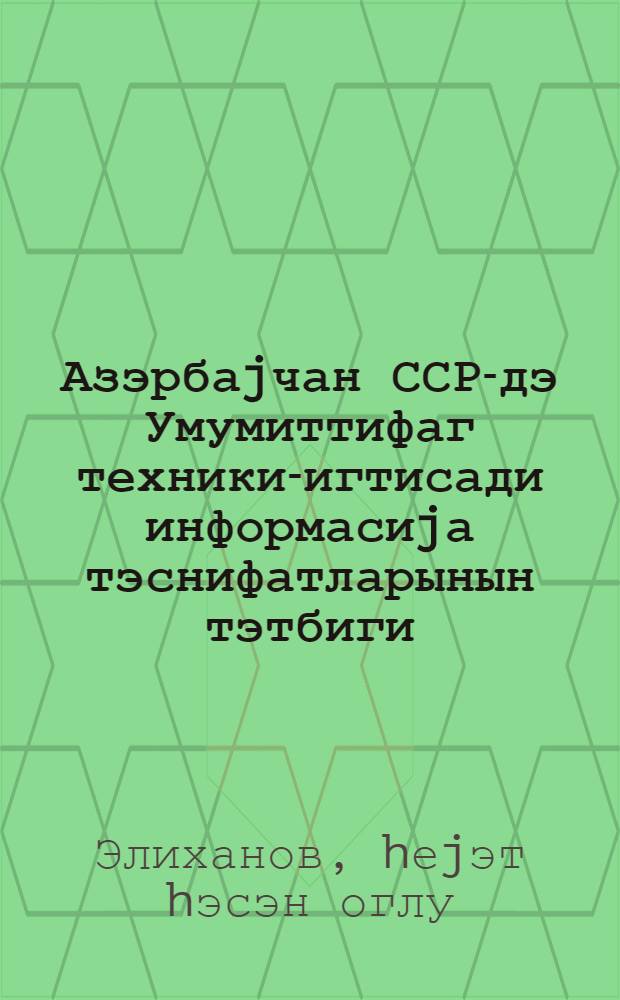 Азэрбаjчан ССР-дэ Умумиттифаг техники-игтисади информасиjа тэснифатларынын тэтбиги : ичмал информасиjа = Внедрение общесоюзных классификаторов технико-экономической информации в Азербайджанской ССР