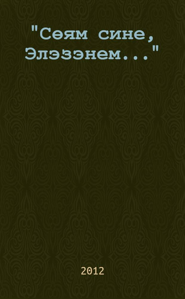 "Сөям сине, Элэзэнем..." : (шигырьлэр) = [Люблю тебя, моя Елюзань...