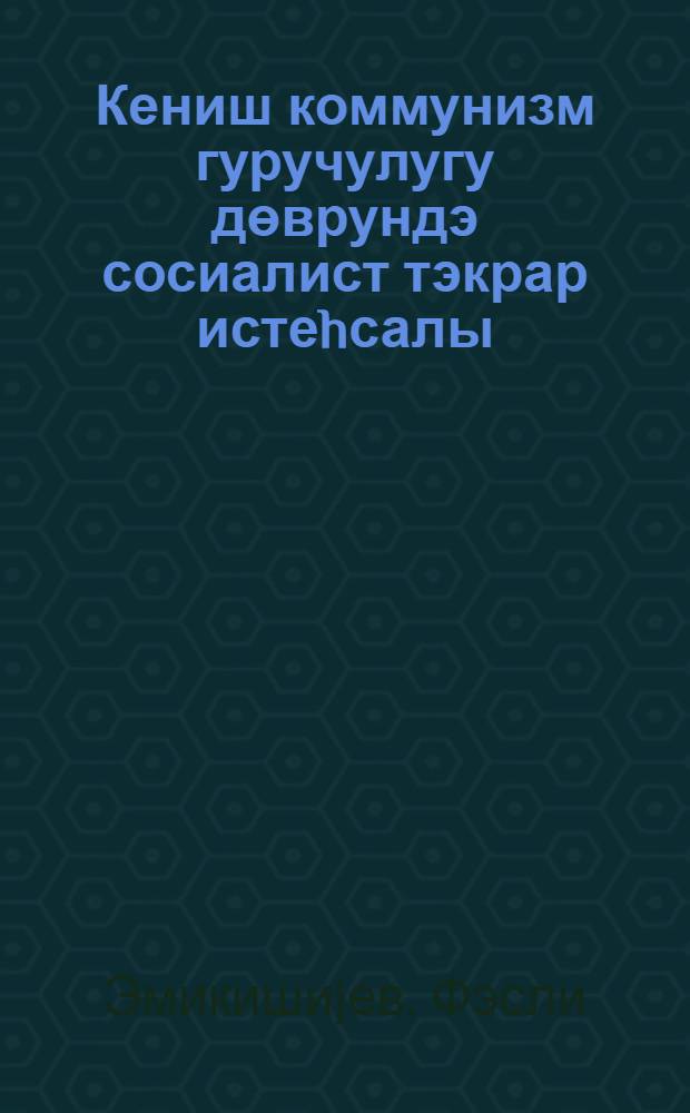 Кениш коммунизм гуручулугу дөврундэ сосиалист тэкрар истеhсалы = Социалистическое воспроизводство в период развернутого коммунистического строительства