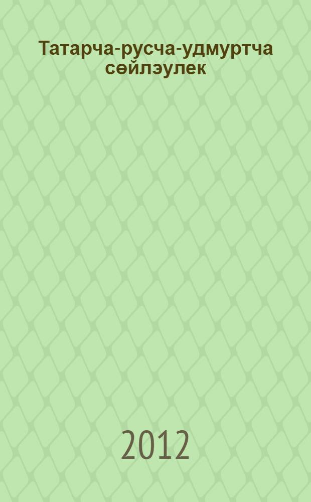 Татарча-русча-удмуртча сөйлэулек = Татарско-русско-удмуртский разговорник = Татар-зуч-удмурт кылын вераськон = Татарско-русско-удмуртский разговорник.
