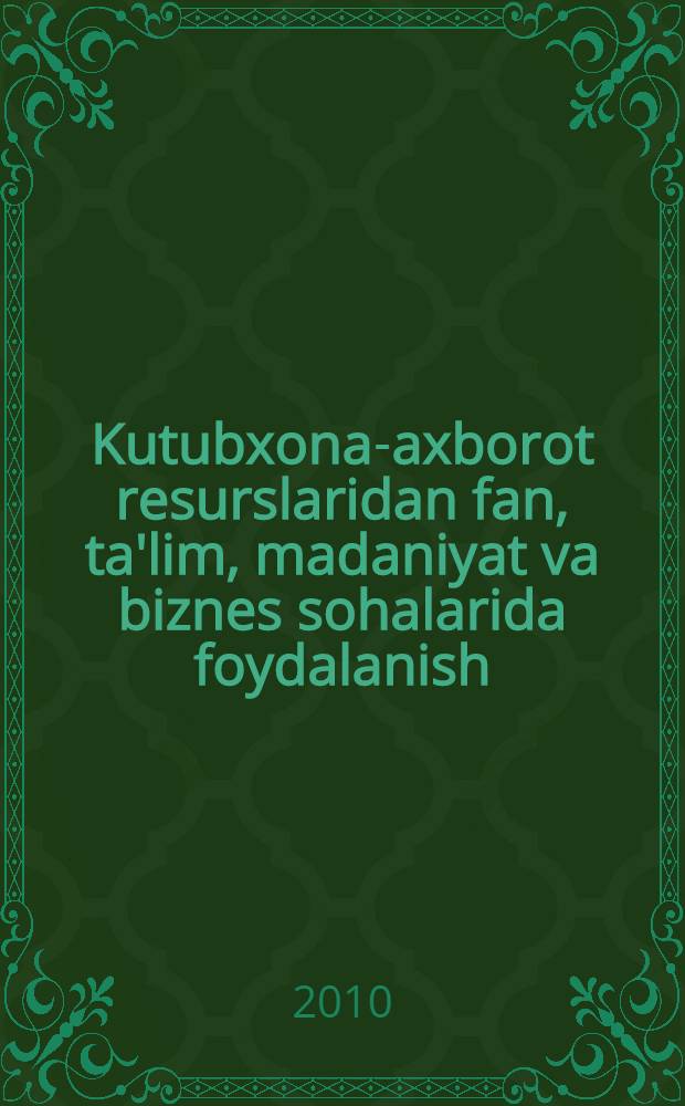 Kutubxona-axborot resurslaridan fan, ta'lim, madaniyat va biznes sohalarida foydalanish = Информационно-библиотечные ресурсы в науке, образовании, культуре и бизнесе = Information and library resources in science, education, culture and business : konf. mat