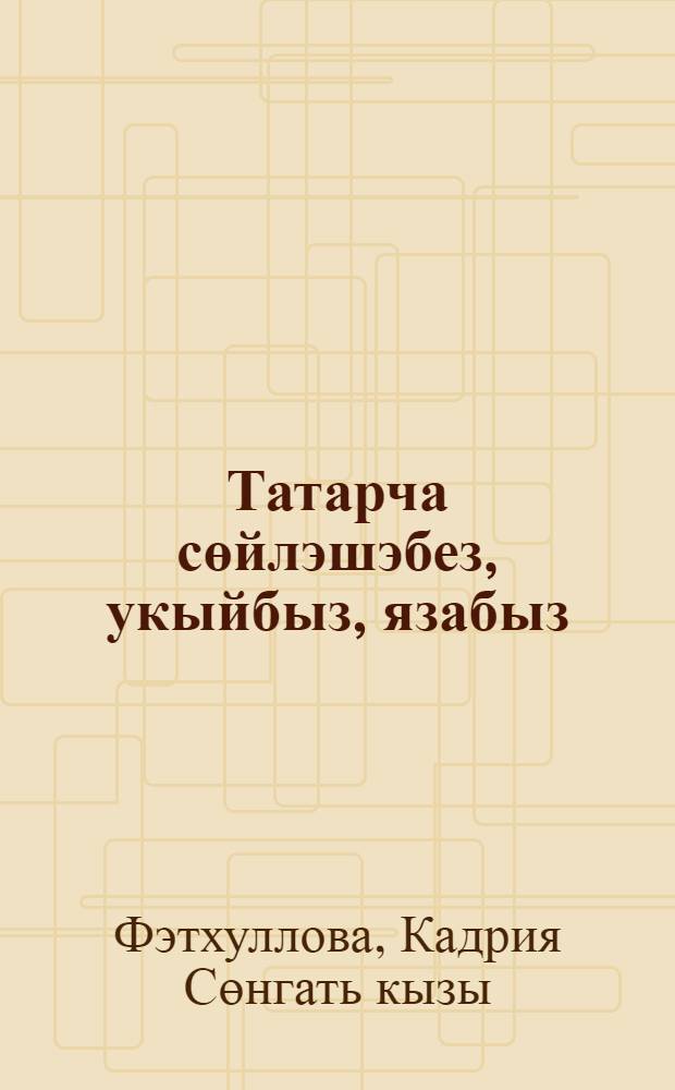 Татарча сөйлэшэбез, укыйбыз, язабыз = Говорим, читаем, пишем по-татарски : рус телендэ сөйлэшучелэр өчен татар теле д-леге : башл. дэрэжэ = Говорим, читаем, пишем по-татарски