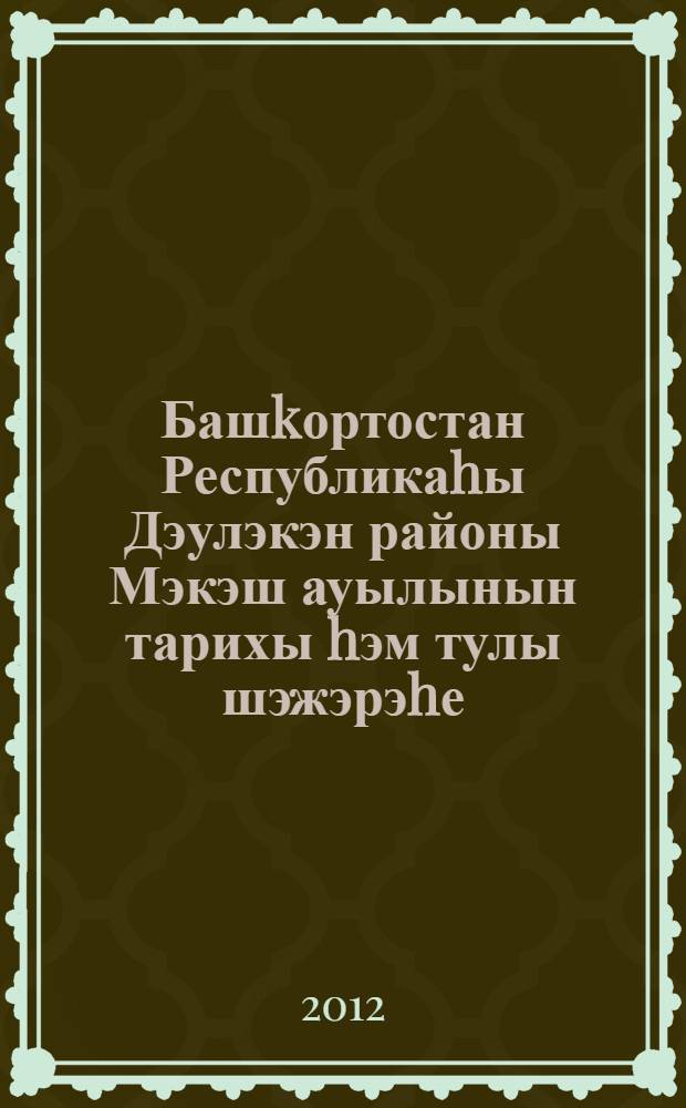 Башkортостан Республикаhы Дэулэкэн районы Мэкэш ауылынын тарихы hэм тулы шэжэрэhе = История и полное шежере деревни Мякаш Давлекановского района Республики Башкортостан