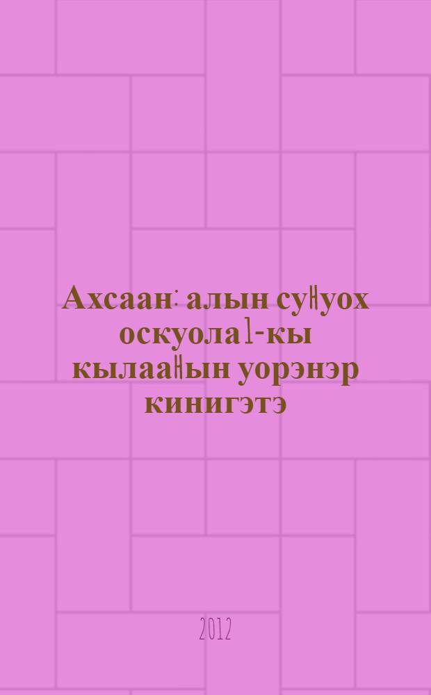Ахсаан : алын суhуох оскуола 1-кы кылааhын уорэнэр кинигэтэ = Математика
