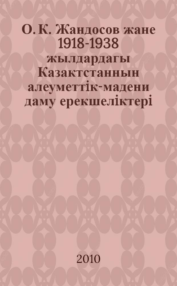 О. К. Жандосов жане 1918-1938 жылдардагы Казактстаннын алеуметтiк-мадени даму ерекшелiктерi : гылыми конф. материалдары, Алматы к., 21 мамыр 2009 ж = У. К. Джандосов и особенности социокультурного развития Казахстана в 1918-1938 гг.