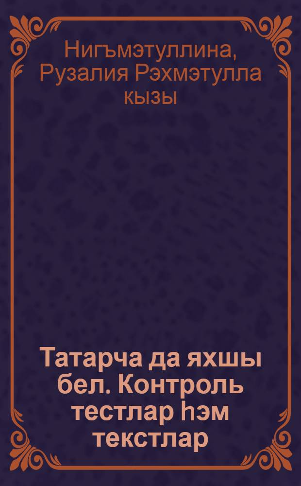 Татарча да яхшы бел. Контроль тестлар hэм текстлар : рус телендэ төп гомуми белем биру мэкт. 7 нче кл. укучылары өчен ярд. : (рус телендэ сөйлэшуче балалар өчен) = Контрольные тесты и тексты по татарскому языку