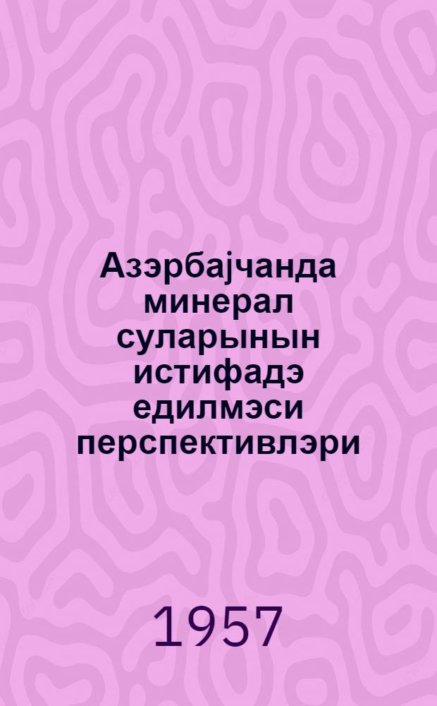 Азэрбаjчанда минерал суларынын истифадэ едилмэси перспективлэри : охунмуш муhазирэнин стенограмы = Перспективы использования минеральных источников Азербайджана