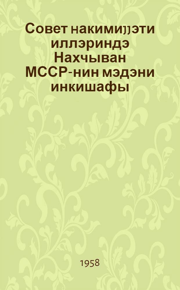 Совет hакимиjjэти иллэриндэ Нахчыван МССР-нин мэдэни инкишафы : мөвзуда охунмуш муhазирэнин стенограмы = Развитие культуры в Нахичеванской АССР за годы советской власти