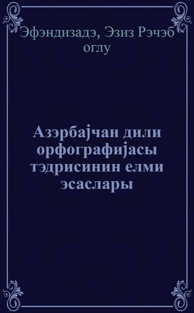 Азэрбаjчан дили орфографиjасы тэдрисинин елми эсаслары = Научные основы изучения орфографии азербайджанский язык