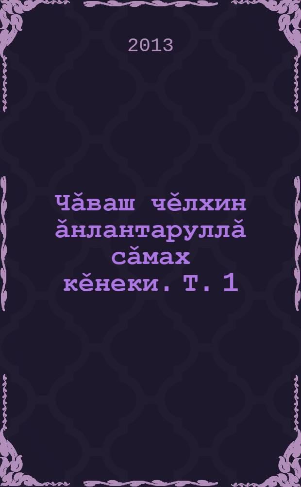 Чǎваш чěлхин ǎнлантаруллǎ сǎмах кěнеки. Т. 1 : А-И