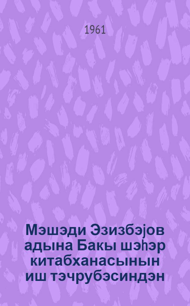 Мэшэди Эзизбэjов адына Бакы шэhэр китабханасынын иш тэчрубэсиндэн = Из опыта работы библиотеки им. Мешади Азизбекова