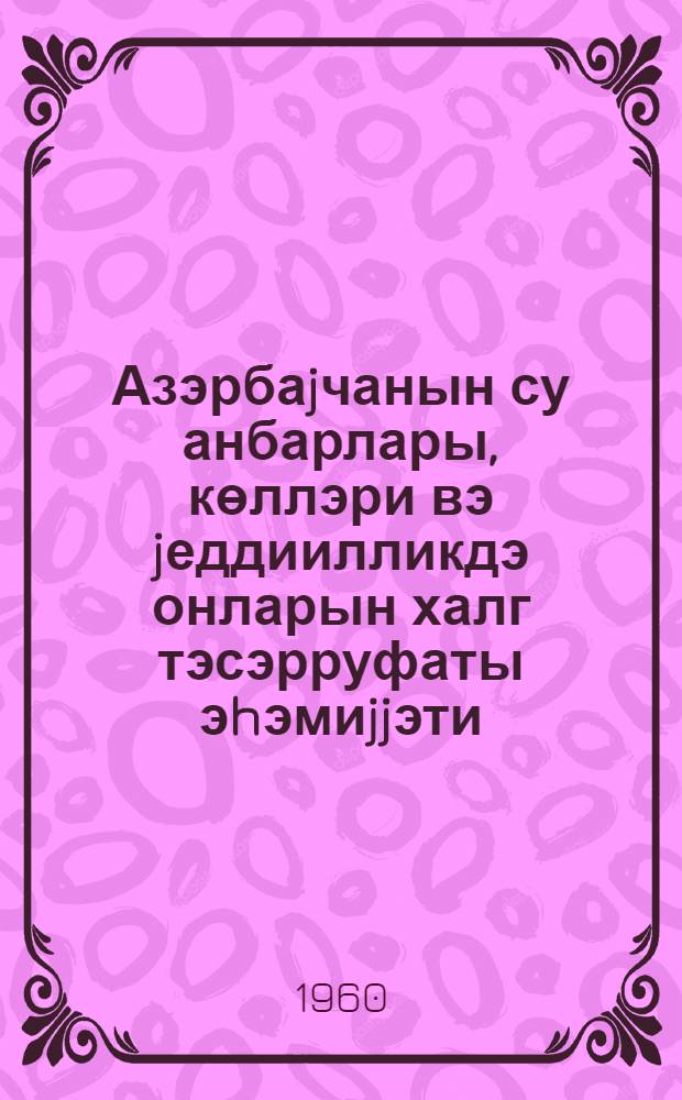 Азэрбаjчанын су анбарлары, көллэри вэ jеддиилликдэ онларын халг тэсэрруфаты эhэмиjjэти = Водохранилища и озера Азербайджана и их народнохозяйственное значение в семилетке